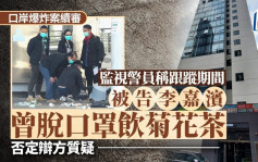 口岸爆炸案│监视警员称跟踪期间被告李嘉滨曾脱口罩饮菊花茶 否定辩方质疑