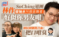 SoChing退团丨林作疑抽水叫做返舞者「好似你男友咁」 网民围剿批冷血：把口咁臭