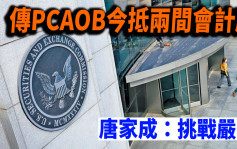 传PCAOB今抵两间会计所香港办公室审中企底稿 被评挑战严峻
