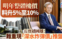 明年整体楼价料升5%至10% 现水平属市场接受 长实赵国雄：难重现「深水炸弹价」推盘