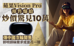苹果Vision Pro预售爆抢 炒价惊见10万 传中国次轮开售 郭明錤称需求或昙花一现