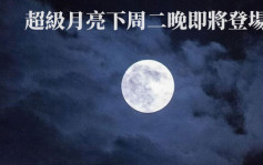 天文现象2022｜超级月亮下周二晚登场 晚上近8时为最佳观赏时间