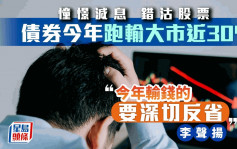 憧憬减息 错沽股票 债券今年跑输大市近30% 李声扬「今年输钱的 要深切反省」