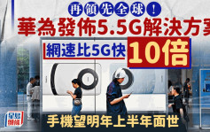 華為全球首發5.5G解決方案 網速比5G快10倍 相關手機明年上半年面世