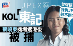 JPEX案｜消息指KOL「东记」蔡晓东 机场返港后被捕