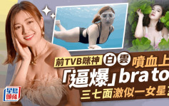 前TVB咪神白云喷血上围「逼爆」bra top！三七面激似一女星  网民：索到顶唔顺