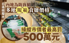 日本核污水│内地防盲抢潮多处规范食盐价格 操纵市场价格最高罚500万