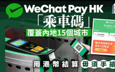 WeChat Pay HK「乘车码」覆盖内地15个城市 用港币结算 毋须手续费