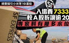 順豐上市｜順豐入場費7333元 擬引小米等10基投 較A股折讓逾20% 專家料有幾多水位？