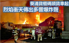 货柜码头14车疑遭纵火 爆炸巨响惊醒葵芳荔景居民