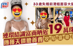 33歲失婚前港姐面容大變樣  連環結識富商晒近19萬珠寶  傳獲天價贍養費攻陷富豪圈