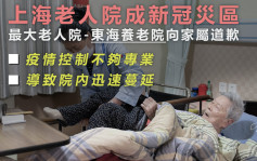 上海至少5家老人院出現疫情 院方道歉承認防疫未夠專業