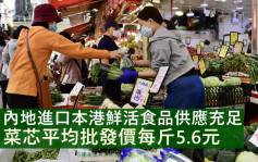 疫情消息｜内地进口鲜活食品充足 菜芯平均批发价每斤5.6元