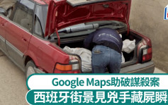 Google Maps立功｜西班牙街景現兇手藏屍一刻  警按圖索驥破謀殺案