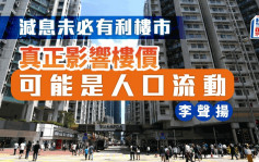 减息未必有利楼市 李声扬︰真正影响楼价 可能是人口流动