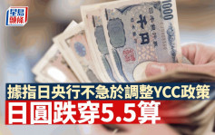 日圓跌穿5.5算 消息指日央行官員不急調整YCC政策