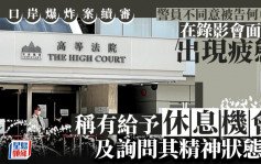 口岸爆炸案│警員不同意首被告何卓為錄影會面中現疲態 稱有給予休息機會及詢問其精神狀態