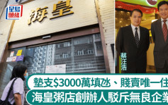 海皇粥店結業︱創辦人澄清非無良：已墊支$3000萬填氹 唯一居住物業亦賤賣