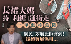 长裙大妈持「利锯」通街走 一举动极危险 网民：差啲比佢劈到！后续发展系咁...｜Juicy叮