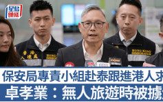 賣豬仔︱保安局專責小組赴泰跟進港人求助 卓孝業：無受害人旅遊時被擄走