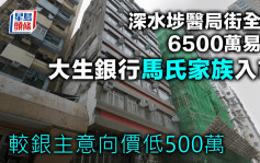 深水埗医局街全幢6500万易手 大生银行马氏家族入市 较银主意向价低500万