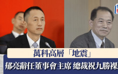 萬科高層「地震」︱郁亮辭任董事會主席  總裁祝九勝裸退