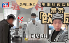 网红呃LIKE︱云南男医院检测当众「饮尿」  职员吓到呆︱有片