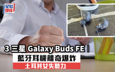 三星Galaxy Buds FE︱蓝牙耳机离奇爆炸  土耳其女失听力