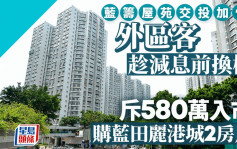 趁减息前换楼 蓝筹屋苑交投加快 外区客斥580万 购蓝田丽港城2房户