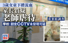 3歲女童下體流血 家長質疑老師虐待重案組調查 學校：翻查CCTV未發現可疑