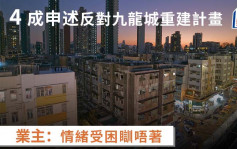 九龙城重建计画4成申述反对 业主质疑出租物业赔偿仅自住7成