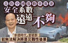 電動車︱中國電池被批安全系數不夠   寧德時代曾毓群：無法解決將是災難性後果