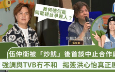 伍仲衡被「炒鱿」后首谈中止合作感受！强调与TVB冇不和 揭签洪心怡真正原因