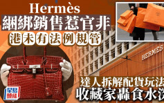 Hermès困绑销售惹官非 港未有法例规管 达人拆解配货玩法 收藏家轰食水深