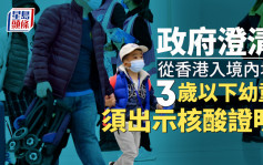 通关︱政府澄清从香港入境内地3岁以下幼童 须出示核酸证明