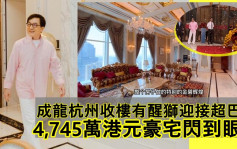 成龍杭州收樓有醒獅迎接超巴閉    4,745萬港元豪宅閃到眼盲奢華裝潢曝光