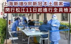 上海新增9宗新冠本土個案 閔行松江11日起進行全員檢測