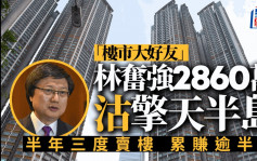 「楼市大好友」林奋强2860万沽擎天半岛 半年三度卖楼 累赚逾半亿