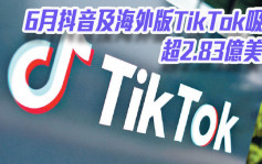 Sensor Tower：6月抖音及海外版TikTok吸金超2.83億美元