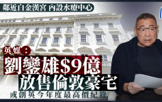 英媒：港商劉鑾雄9億元放售倫敦豪宅  或創英國今年度最高價紀錄