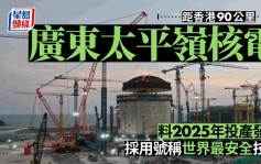 【距港90公里】廣東太平嶺核電 料2025年投產發電