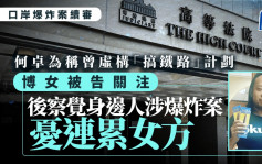 口岸爆炸案│何卓為自辯稱曾虛構「搞鐵路」計劃搏女被告關注 察覺身邊人涉爆炸案後憂連累女方