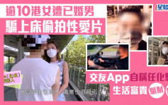 逾10港女遭已婚男骗上床偷拍性爱片 交友App自称任化验师生活富贵骗财骗色︱网上热话