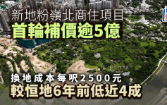 新地粉嶺北商住項目 首輪補價逾5億 換地成本每呎2500元 較恒地6年前低近4成