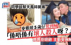 蔡天凤碎尸案丨麦雅致5岁仔由同学口中得知命案惊到喊  拒避谈耐心安抚囝囝情绪