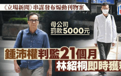 《立场新闻》串谋发布煽动刊物案 锺沛权判监21个月 林绍桐即时获释 《立场》母公司罚款5000元