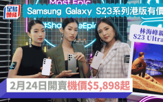 Galaxy S23系列报价｜港版2月24日开卖 林海峰成S23 Ultra首位用家亲试2亿像素＋夜摄
