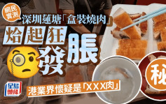 網民實測深圳蓮塘「盒裝燒肉」烚起狂發脹 港業界懷疑是「ＸＸＸ肉」｜Juicy叮