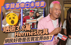 李龙基嫩口未婚妻晒逾3.8万Hermès玩具  网民好奇是否婚期临近赶进度