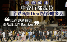 港股低迷 中資行都裁員 業界嘆細Deal點養咁多人 「現在香港通街都是沒工作Banker」